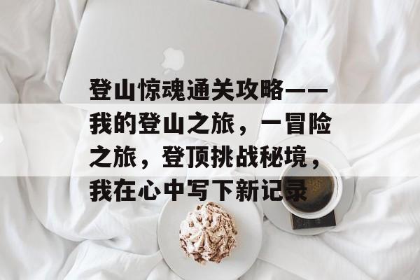 登山惊魂通关攻略——我的登山之旅，一冒险之旅，登顶挑战秘境，我在心中写下新记录