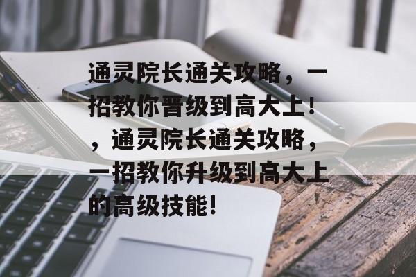通灵院长通关攻略，一招教你晋级到高大上！，通灵院长通关攻略，一招教你升级到高大上的高级技能!