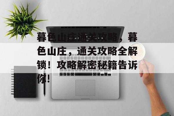 暮色山庄通关攻略,暮色山庄,通关攻略全解锁!攻略解密秘籍告诉你! 暮色山庄通关攻略,暮色山庄,通关攻略全解锁!攻略解密秘籍告诉你!