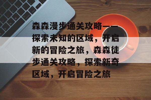 森森漫步通关攻略——探索未知的区域，开启新的冒险之旅，森森徒步通关攻略，探索新奇区域，开启冒险之旅