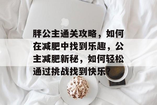 胖公主通关攻略，如何在减肥中找到乐趣，公主减肥新秘，如何轻松通过挑战找到快乐？