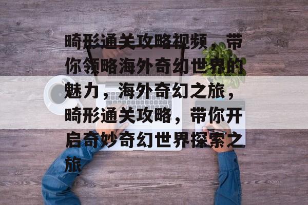 畸形通关攻略视频,带你领略海外奇幻世界的魅力,海外奇幻之旅,畸形通关攻略,带你开启奇妙奇幻世界探索之旅 畸形通关攻略视频,带你领略海外奇幻世界的魅力,海外奇幻之旅,畸形通关攻略,带你开启奇妙奇幻世界探索之旅