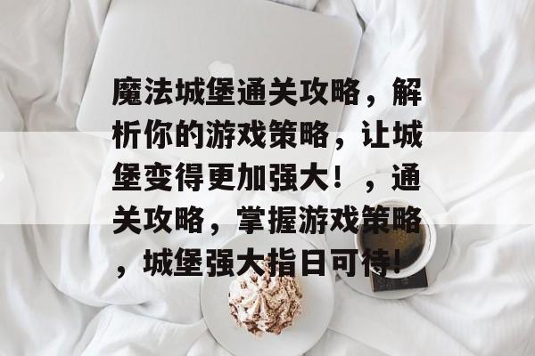 魔法城堡通关攻略，解析你的游戏策略，让城堡变得更加强大！，通关攻略，掌握游戏策略，城堡强大指日可待!