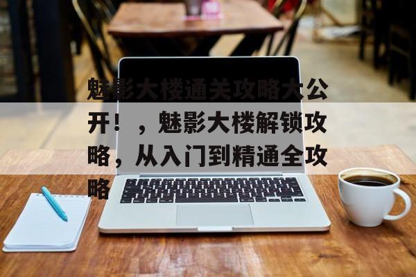 魅影大楼通关攻略大公开！，魅影大楼解锁攻略，从入门到精通全攻略