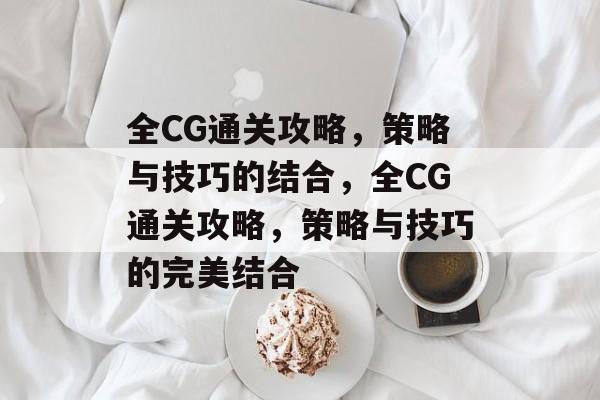 全CG通关攻略,策略与技巧的结合,全CG通关攻略,策略与技巧的完美结合 全CG通关攻略,策略与技巧的结合,全CG通关攻略,策略与技巧的完美结合