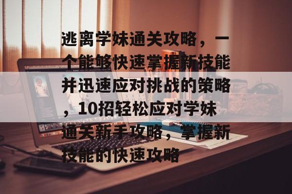 逃离学妹通关攻略，一个能够快速掌握新技能并迅速应对挑战的策略，10招轻松应对学妹通关新手攻略，掌握新技能的快速攻略