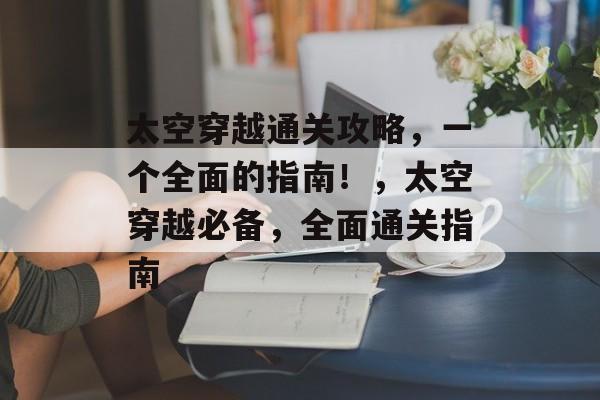 太空穿越通关攻略,一个全面的指南!,太空穿越必备,全面通关指南 太空穿越通关攻略,一个全面的指南!,太空穿越必备,全面通关指南