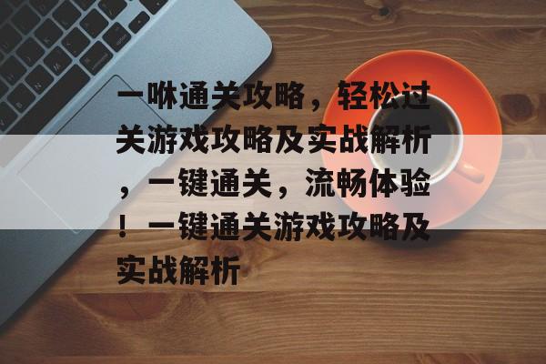 一咻通关攻略,轻松过关游戏攻略及实战解析,一键通关,流畅体验!一键通关游戏攻略及实战解析 一咻通关攻略,轻松过关游戏攻略及实战解析,一键通关,流畅体验!一键通关游戏攻略及实战解析
