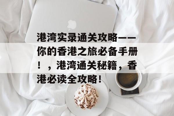 港湾实录通关攻略——你的香港之旅必备手册!,港湾通关秘籍,香港必读全攻略! 港湾实录通关攻略——你的香港之旅必备手册!,港湾通关秘籍,香港必读全攻略!