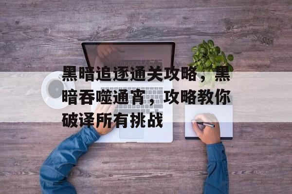 黑暗追逐通关攻略,黑暗吞噬通宵,攻略教你破译所有挑战 黑暗追逐通关攻略,黑暗吞噬通宵,攻略教你破译所有挑战
