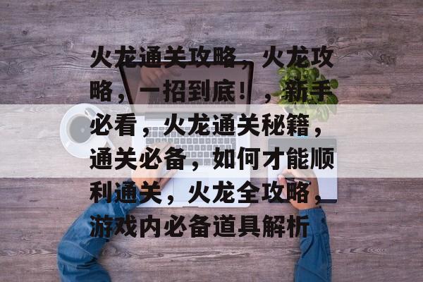 火龙通关攻略，火龙攻略，一招到底！，新手必看，火龙通关秘籍，通关必备，如何才能顺利通关，火龙全攻略，游戏内必备道具解析