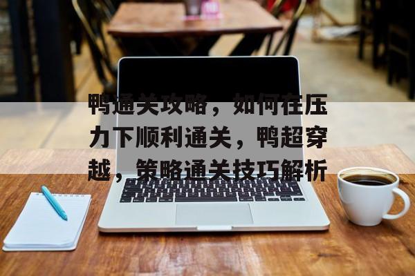鸭通关攻略,如何在压力下顺利通关,鸭超穿越,策略通关技巧解析 鸭通关攻略,如何在压力下顺利通关,鸭超穿越,策略通关技巧解析