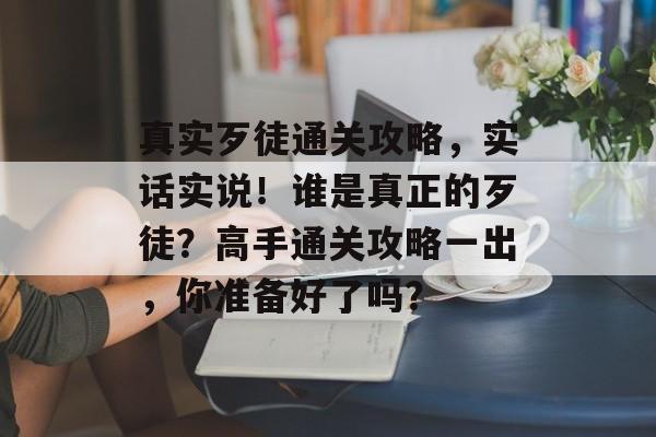 真实歹徒通关攻略,实话实说!谁是真正的歹徒?高手通关攻略一出,你准备好了吗? 真实歹徒通关攻略,实话实说!谁是真正的歹徒?高手通关攻略一出,你准备好了吗?