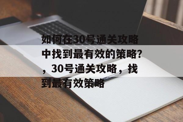 如何在30号通关攻略中找到最有效的策略?,30号通关攻略,找到最有效策略 如何在30号通关攻略中找到最有效的策略?,30号通关攻略,找到最有效策略
