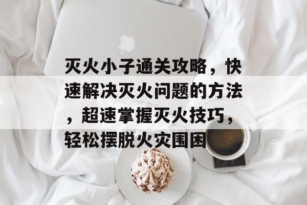 灭火小子通关攻略,快速解决灭火问题的方法,超速掌握灭火技巧,轻松摆脱火灾围困 灭火小子通关攻略,快速解决灭火问题的方法,超速掌握灭火技巧,轻松摆脱火灾围困