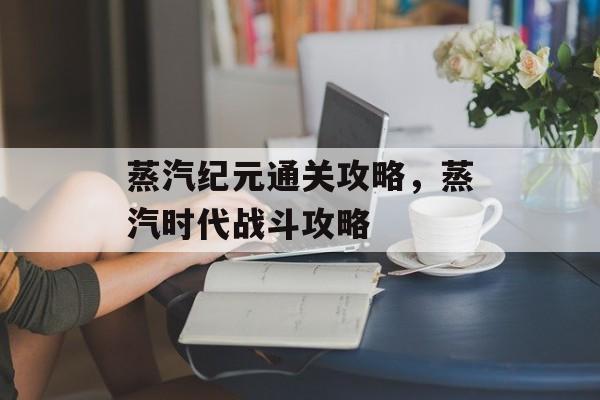 蒸汽纪元通关攻略,蒸汽时代战斗攻略 蒸汽纪元通关攻略,蒸汽时代战斗攻略