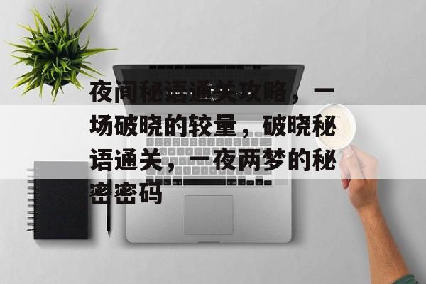 夜间秘语通关攻略,一场破晓的较量,破晓秘语通关,一夜两梦的秘密密码 夜间秘语通关攻略,一场破晓的较量,破晓秘语通关,一夜两梦的秘密密码