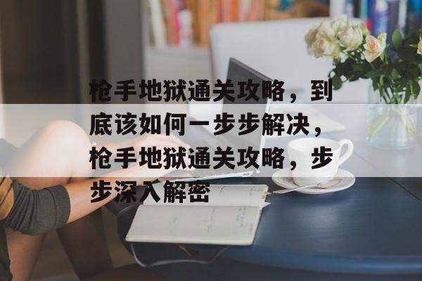 枪手地狱通关攻略，到底该如何一步步解决，枪手地狱通关攻略，步步深入解密