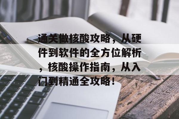 通关做核酸攻略,从硬件到软件的全方位解析,核酸操作指南,从入门到精通全攻略! 通关做核酸攻略,从硬件到软件的全方位解析,核酸操作指南,从入门到精通全攻略!