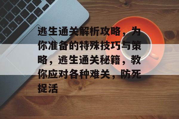 逃生通关解析攻略,为你准备的特殊技巧与策略,逃生通关秘籍,教你应对各种难关,防死捉活 逃生通关解析攻略,为你准备的特殊技巧与策略,逃生通关秘籍,教你应对各种难关,防死捉活
