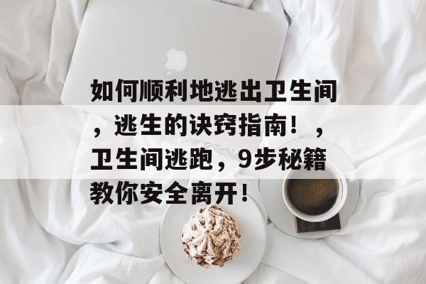 如何顺利地逃出卫生间,逃生的诀窍指南!,卫生间逃跑,9步秘籍教你安全离开! 如何顺利地逃出卫生间,逃生的诀窍指南!,卫生间逃跑,9步秘籍教你安全离开!