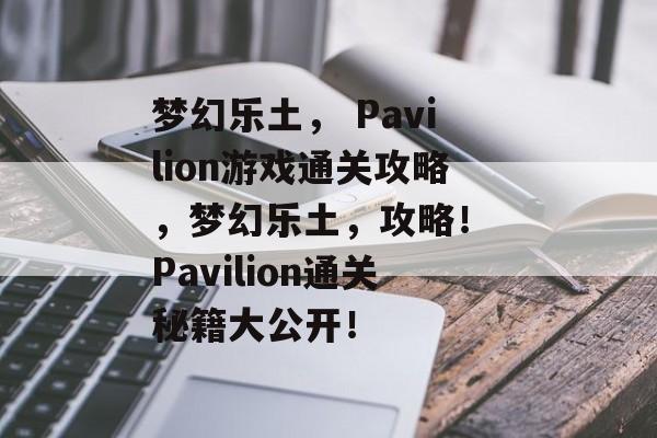 梦幻乐土， Pavilion游戏通关攻略，梦幻乐土，攻略！ Pavilion通关秘籍大公开！