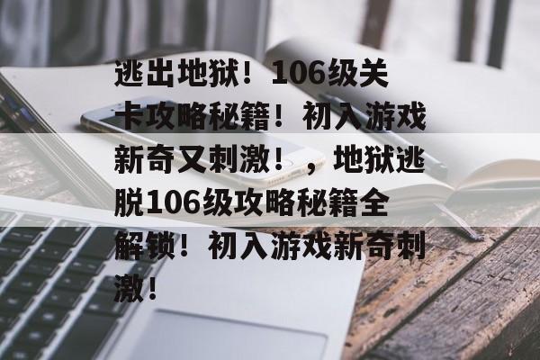 逃出地狱!106级关卡攻略秘籍!初入游戏新奇又刺激!,地狱逃脱106级攻略秘籍全解锁!初入游戏新奇刺激! 逃出地狱!106级关卡攻略秘籍!初入游戏新奇又刺激!,地狱逃脱106级攻略秘籍全解锁!初入游戏新奇刺激!