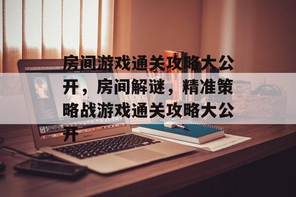 房间游戏通关攻略大公开，房间解谜，精准策略战游戏通关攻略大公开