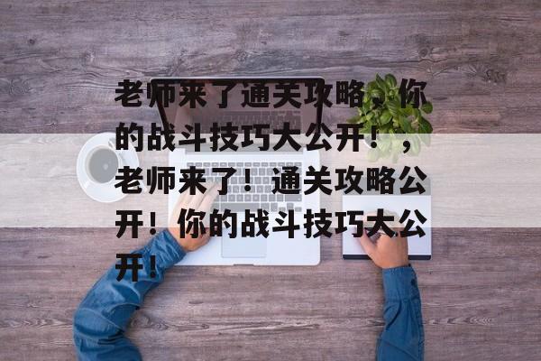 老师来了通关攻略，你的战斗技巧大公开！，老师来了！通关攻略公开！你的战斗技巧大公开！