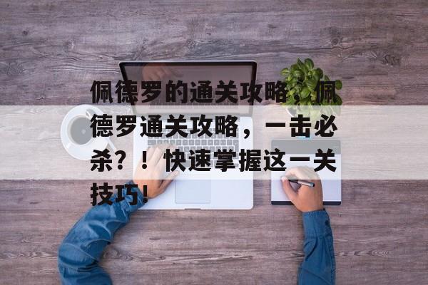 佩德罗的通关攻略,佩德罗通关攻略,一击必杀?!快速掌握这一关技巧! 佩德罗的通关攻略,佩德罗通关攻略,一击必杀?!快速掌握这一关技巧!