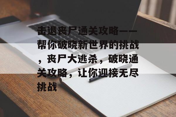 击退丧尸通关攻略——帮你破晓新世界的挑战,丧尸大逃杀,破晓通关攻略,让你迎接无尽挑战 击退丧尸通关攻略——帮你破晓新世界的挑战,丧尸大逃杀,破晓通关攻略,让你迎接无尽挑战