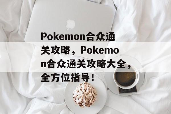 Pokemon合众通关攻略,Pokemon合众通关攻略大全,全方位指导! Pokemon合众通关攻略,Pokemon合众通关攻略大全,全方位指导!
