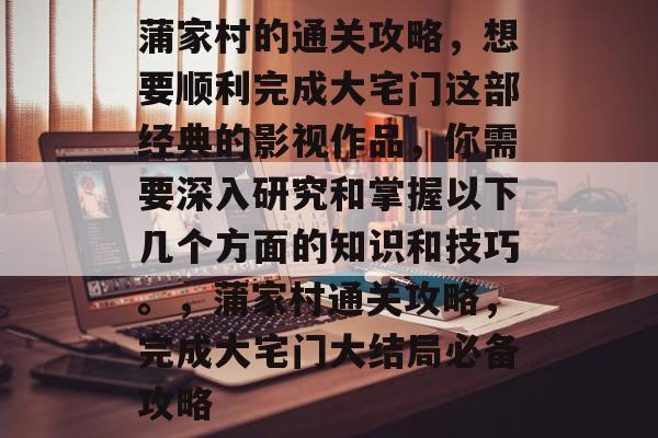 蒲家村的通关攻略，想要顺利完成大宅门这部经典的影视作品，你需要深入研究和掌握以下几个方面的知识和技巧。，蒲家村通关攻略，完成大宅门大结局必备攻略