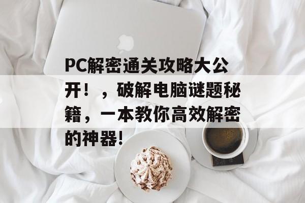 PC解密通关攻略大公开!,破解电脑谜题秘籍,一本教你高效解密的神器! PC解密通关攻略大公开!,破解电脑谜题秘籍,一本教你高效解密的神器!