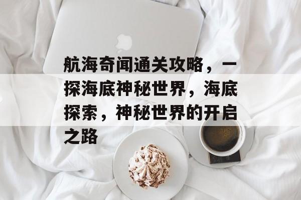 航海奇闻通关攻略,一探海底神秘世界,海底探索,神秘世界的开启之路 航海奇闻通关攻略,一探海底神秘世界,海底探索,神秘世界的开启之路