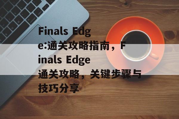 Finals Edge:通关攻略指南,Finals Edge通关攻略,关键步骤与技巧分享 Finals Edge:通关攻略指南,Finals Edge通关攻略,关键步骤与技巧分享