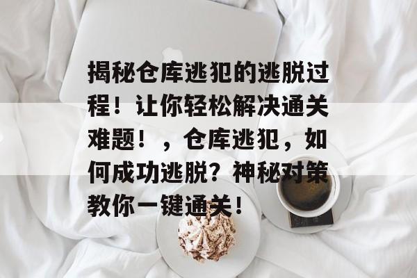 揭秘仓库逃犯的逃脱过程!让你轻松解决通关难题!,仓库逃犯,如何成功逃脱?神秘对策教你一键通关! 揭秘仓库逃犯的逃脱过程!让你轻松解决通关难题!,仓库逃犯,如何成功逃脱?神秘对策教你一键通关!