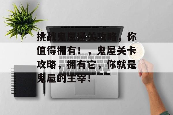 挑战鬼屋通关攻略,你值得拥有!,鬼屋关卡攻略,拥有它,你就是鬼屋的主宰! 挑战鬼屋通关攻略,你值得拥有!,鬼屋关卡攻略,拥有它,你就是鬼屋的主宰!