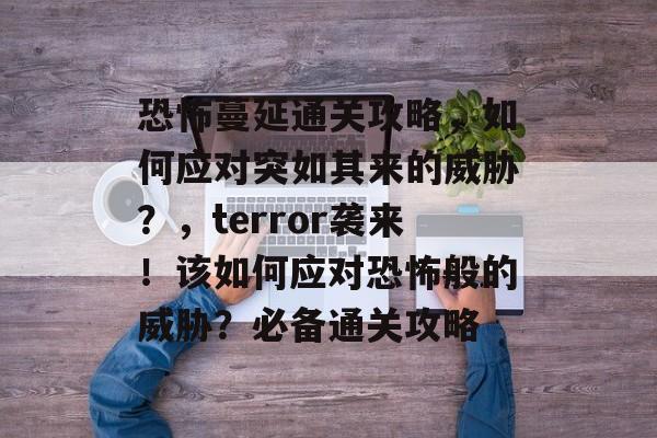 恐怖蔓延通关攻略，如何应对突如其来的威胁？，terror袭来！该如何应对恐怖般的威胁？必备通关攻略