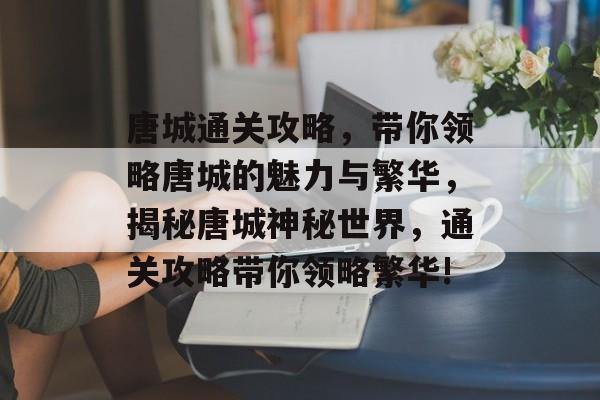 唐城通关攻略,带你领略唐城的魅力与繁华,揭秘唐城神秘世界,通关攻略带你领略繁华! 唐城通关攻略,带你领略唐城的魅力与繁华,揭秘唐城神秘世界,通关攻略带你领略繁华!