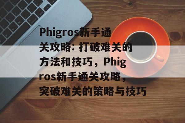 Phigros新手通关攻略: 打破难关的方法和技巧，Phigros新手通关攻略，突破难关的策略与技巧