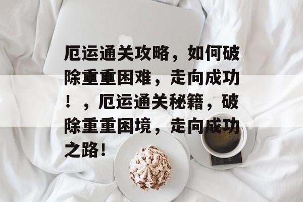 厄运通关攻略，如何破除重重困难，走向成功！，厄运通关秘籍，破除重重困境，走向成功之路！