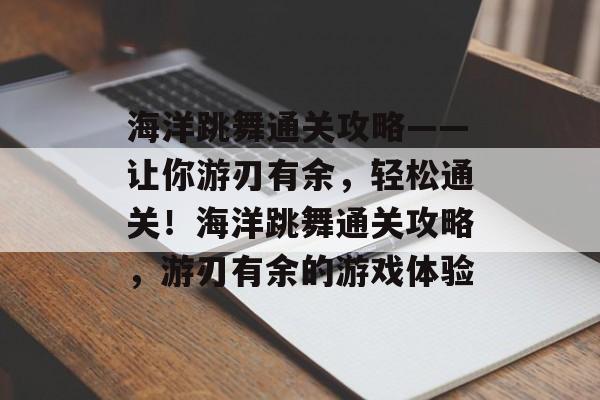 海洋跳舞通关攻略——让你游刃有余，轻松通关！海洋跳舞通关攻略，游刃有余的游戏体验