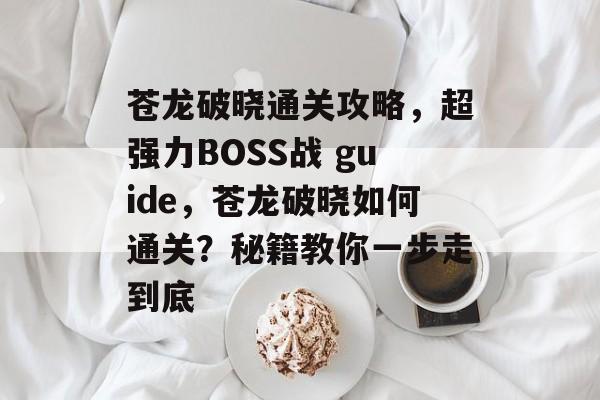 苍龙破晓通关攻略，超强力BOSS战 guide，苍龙破晓如何通关？秘籍教你一步走到底