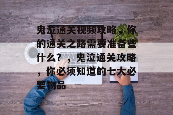 鬼泣通关视频攻略，你的通关之路需要准备些什么？，鬼泣通关攻略，你必须知道的七大必要物品