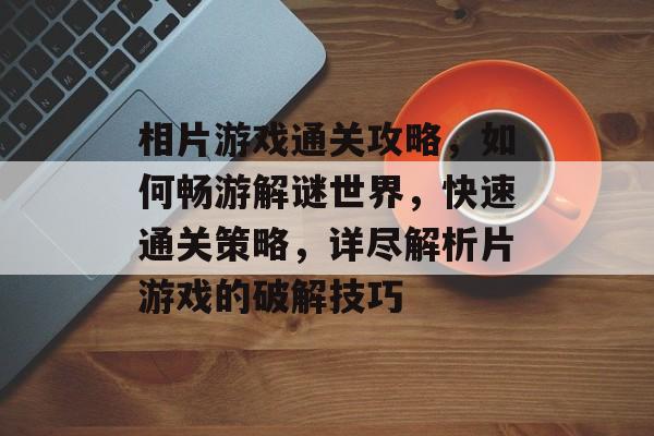 相片游戏通关攻略，如何畅游解谜世界，快速通关策略，详尽解析片游戏的破解技巧