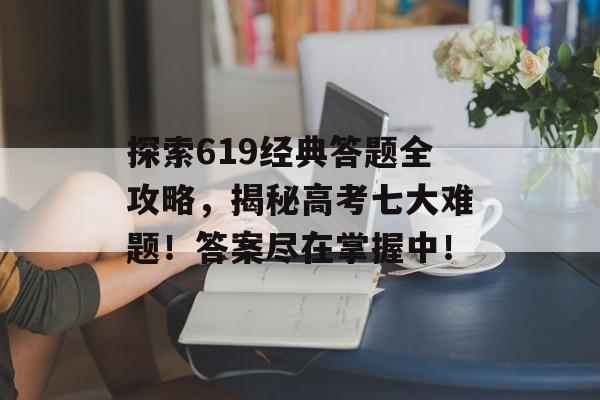 探索619经典答题全攻略，揭秘高考七大难题！答案尽在掌握中！
