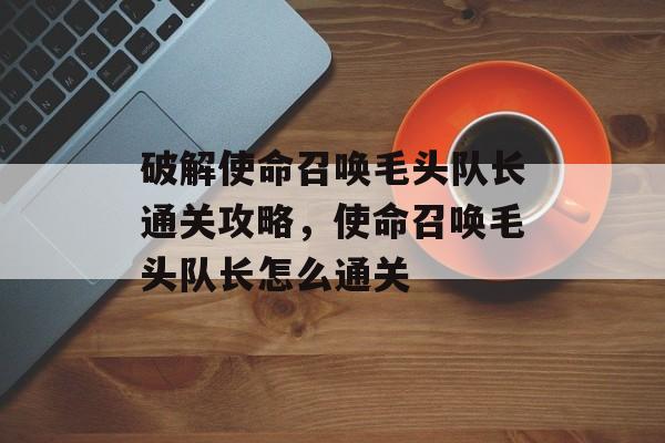 破解使命召唤毛头队长通关攻略，使命召唤毛头队长怎么通关