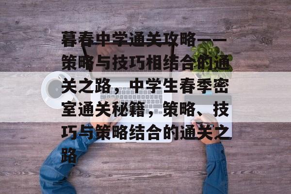 暮春中学通关攻略——策略与技巧相结合的通关之路，中学生春季密室通关秘籍，策略、技巧与策略结合的通关之路