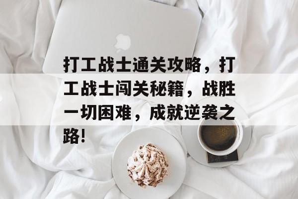 打工战士通关攻略,打工战士闯关秘籍,战胜一切困难,成就逆袭之路! 打工战士通关攻略,打工战士闯关秘籍,战胜一切困难,成就逆袭之路!